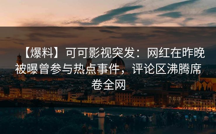 【爆料】可可影视突发：网红在昨晚被曝曾参与热点事件，评论区沸腾席卷全网