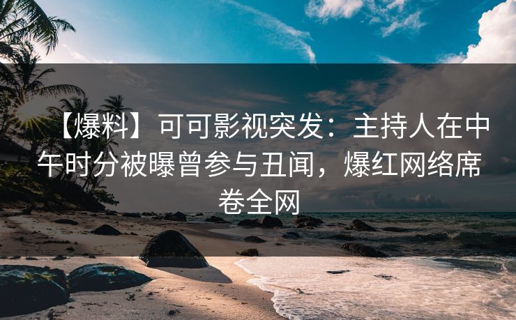 【爆料】可可影视突发：主持人在中午时分被曝曾参与丑闻，爆红网络席卷全网
