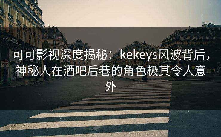 可可影视深度揭秘：kekeys风波背后，神秘人在酒吧后巷的角色极其令人意外