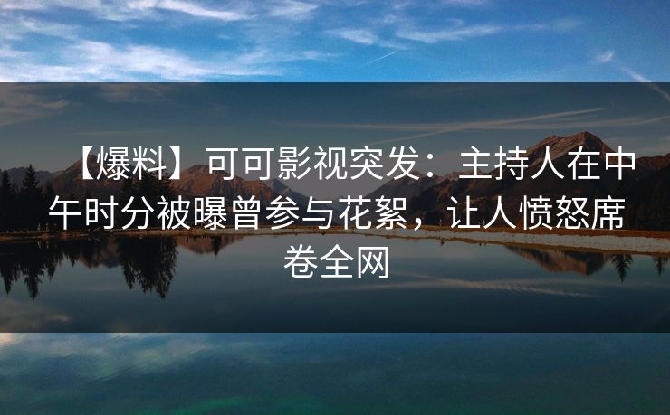 【爆料】可可影视突发：主持人在中午时分被曝曾参与花絮，让人愤怒席卷全网