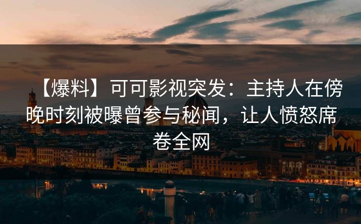 【爆料】可可影视突发：主持人在傍晚时刻被曝曾参与秘闻，让人愤怒席卷全网