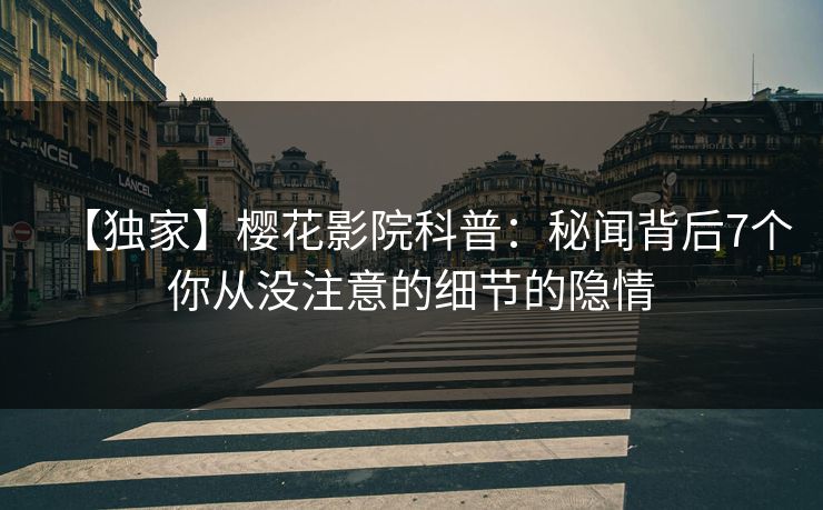 【独家】樱花影院科普：秘闻背后7个你从没注意的细节的隐情