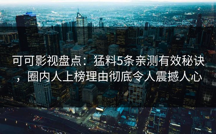 可可影视盘点：猛料5条亲测有效秘诀，圈内人上榜理由彻底令人震撼人心