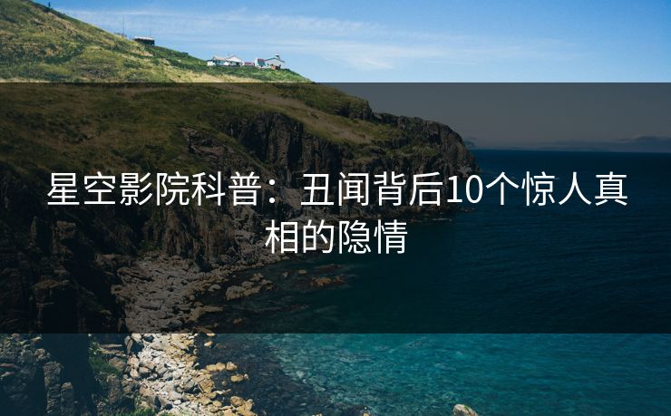 星空影院科普：丑闻背后10个惊人真相的隐情