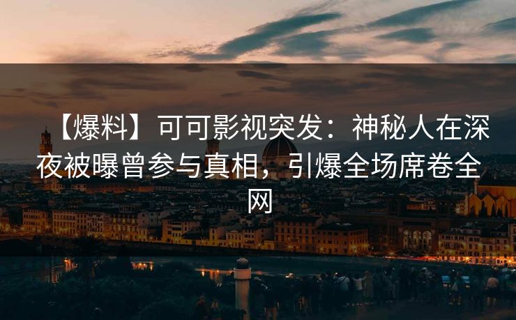 【爆料】可可影视突发：神秘人在深夜被曝曾参与真相，引爆全场席卷全网