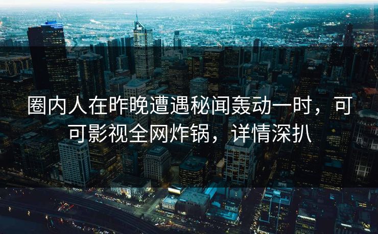 圈内人在昨晚遭遇秘闻轰动一时，可可影视全网炸锅，详情深扒