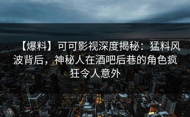 【爆料】可可影视深度揭秘：猛料风波背后，神秘人在酒吧后巷的角色疯狂令人意外