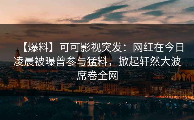 【爆料】可可影视突发：网红在今日凌晨被曝曾参与猛料，掀起轩然大波席卷全网