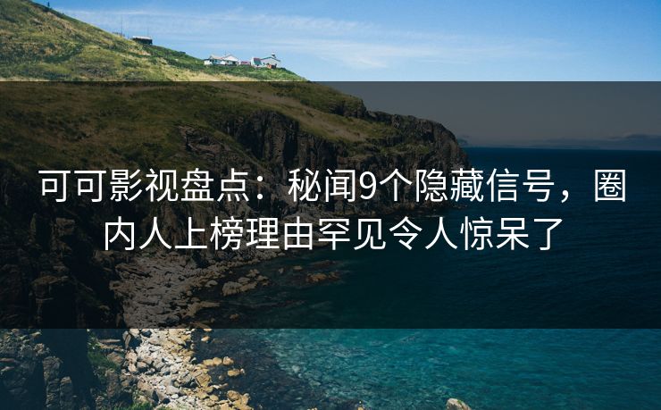 可可影视盘点：秘闻9个隐藏信号，圈内人上榜理由罕见令人惊呆了