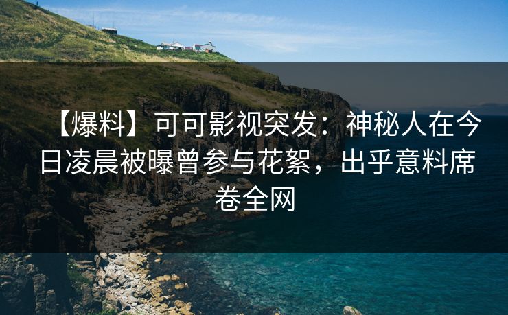 【爆料】可可影视突发：神秘人在今日凌晨被曝曾参与花絮，出乎意料席卷全网