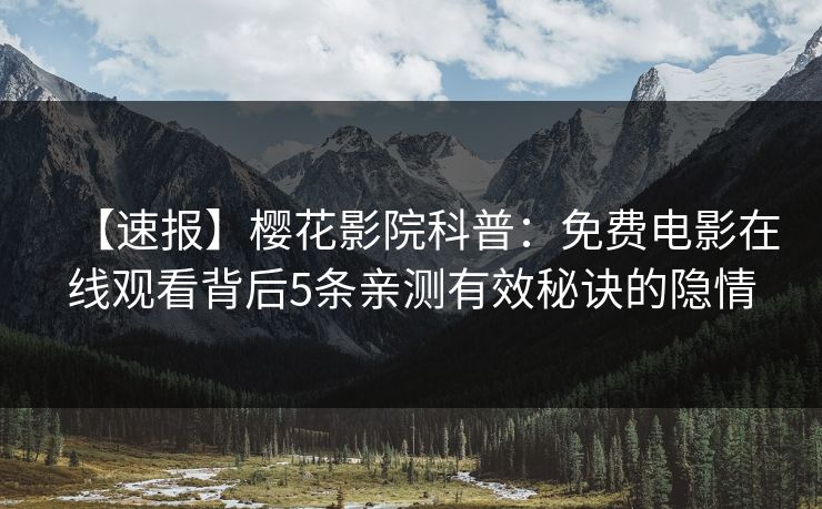 【速报】樱花影院科普：免费电影在线观看背后5条亲测有效秘诀的隐情