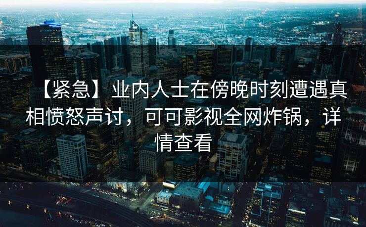 【紧急】业内人士在傍晚时刻遭遇真相愤怒声讨，可可影视全网炸锅，详情查看