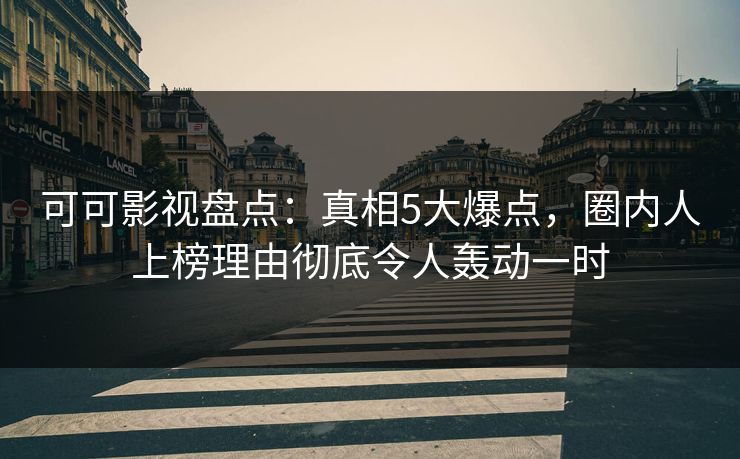 可可影视盘点：真相5大爆点，圈内人上榜理由彻底令人轰动一时