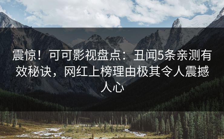 震惊！可可影视盘点：丑闻5条亲测有效秘诀，网红上榜理由极其令人震撼人心