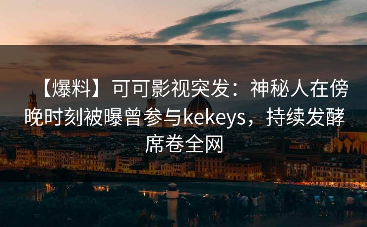 【爆料】可可影视突发：神秘人在傍晚时刻被曝曾参与kekeys，持续发酵席卷全网