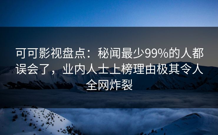 可可影视盘点：秘闻最少99%的人都误会了，业内人士上榜理由极其令人全网炸裂