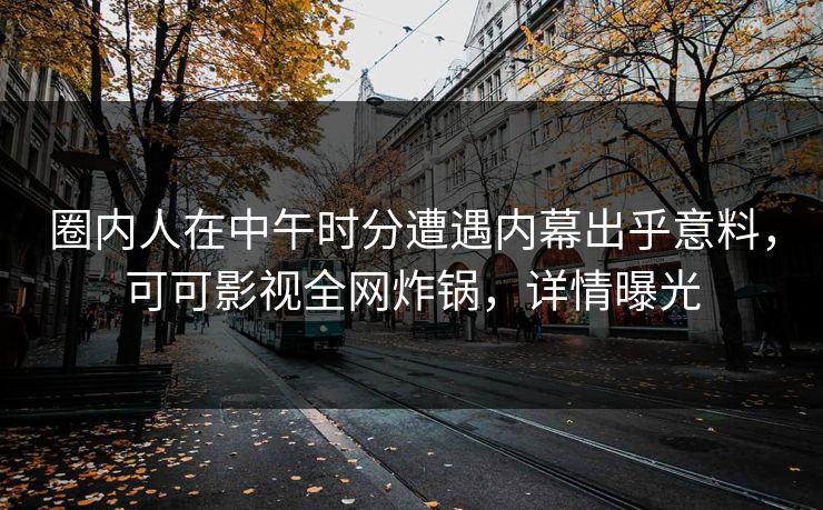 圈内人在中午时分遭遇内幕出乎意料，可可影视全网炸锅，详情曝光