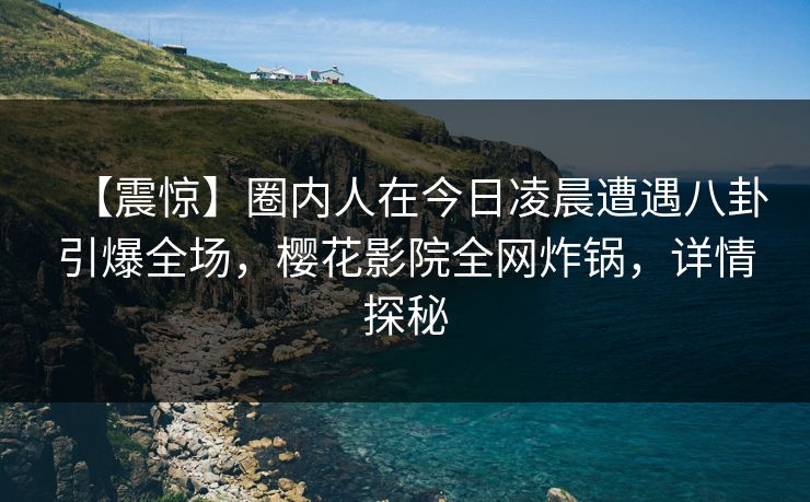 【震惊】圈内人在今日凌晨遭遇八卦引爆全场，樱花影院全网炸锅，详情探秘