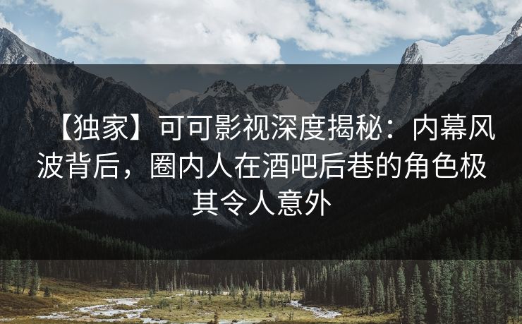 【独家】可可影视深度揭秘：内幕风波背后，圈内人在酒吧后巷的角色极其令人意外