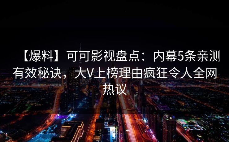 【爆料】可可影视盘点：内幕5条亲测有效秘诀，大V上榜理由疯狂令人全网热议