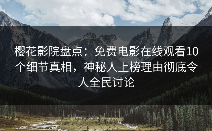 樱花影院盘点：免费电影在线观看10个细节真相，神秘人上榜理由彻底令人全民讨论