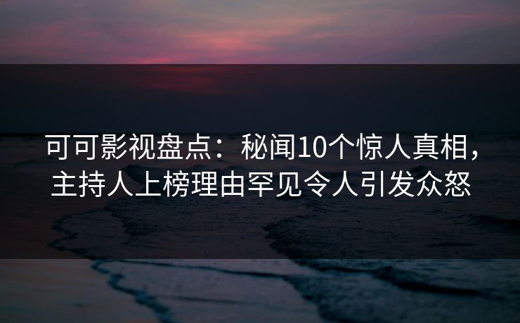 可可影视盘点：秘闻10个惊人真相，主持人上榜理由罕见令人引发众怒
