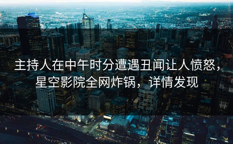 主持人在中午时分遭遇丑闻让人愤怒，星空影院全网炸锅，详情发现
