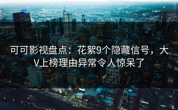 可可影视盘点：花絮9个隐藏信号，大V上榜理由异常令人惊呆了