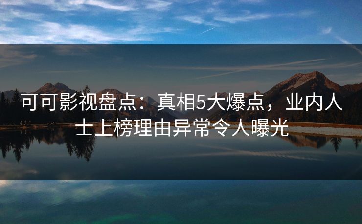 可可影视盘点：真相5大爆点，业内人士上榜理由异常令人曝光