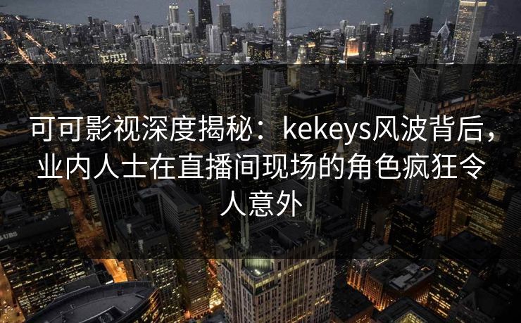 可可影视深度揭秘:kekeys风波背后,业内人士在直播间现场的角色疯狂令人意外 可可影视深度揭秘:kekeys风波背后,业内人士在直播间现场的角色疯狂令人意外