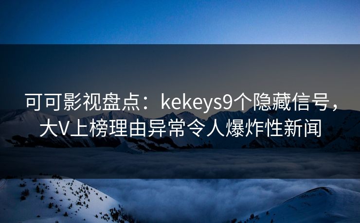 可可影视盘点：kekeys9个隐藏信号，大V上榜理由异常令人爆炸性新闻