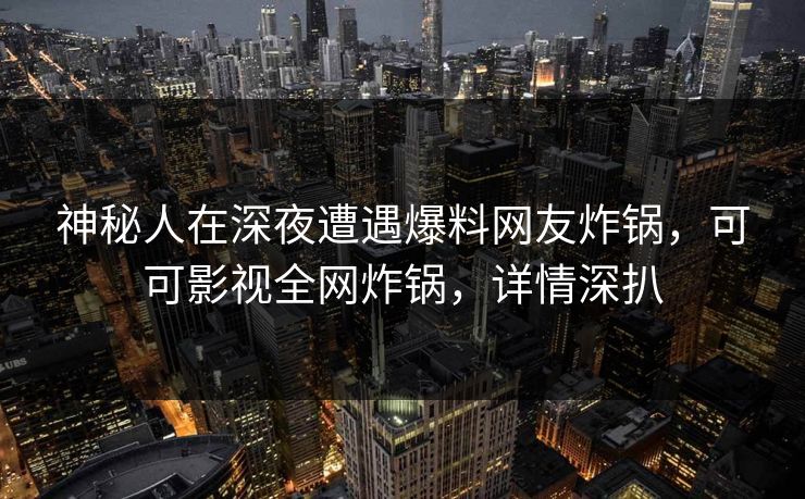 神秘人在深夜遭遇爆料网友炸锅，可可影视全网炸锅，详情深扒