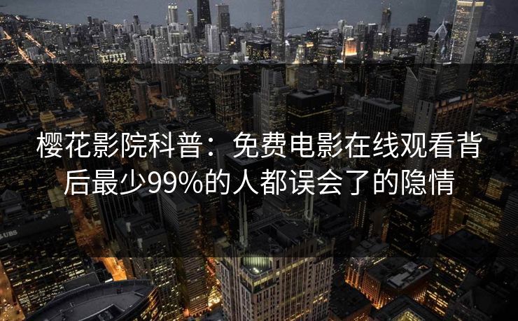 樱花影院科普：免费电影在线观看背后最少99%的人都误会了的隐情