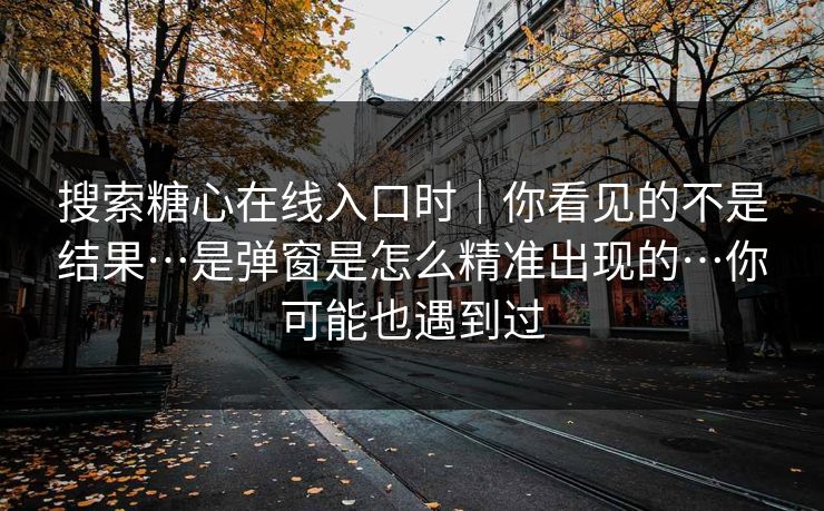 搜索糖心在线入口时|你看见的不是结果…是弹窗是怎么精准出现的…你可能也遇到过
