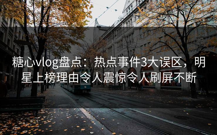 糖心vlog盘点：热点事件3大误区，明星上榜理由令人震惊令人刷屏不断