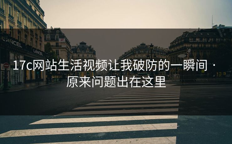 17c网站生活视频让我破防的一瞬间 · 原来问题出在这里