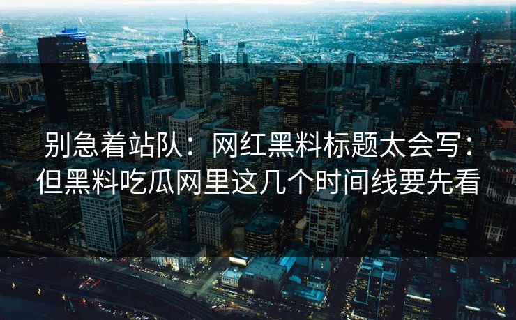 别急着站队：网红黑料标题太会写：但黑料吃瓜网里这几个时间线要先看