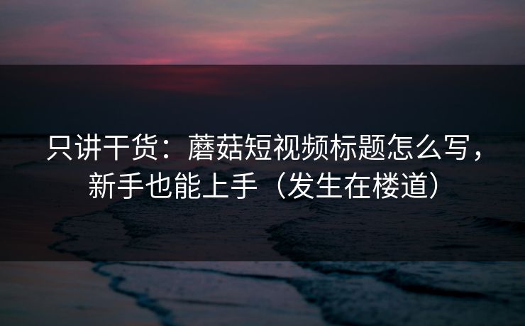 只讲干货：蘑菇短视频标题怎么写，新手也能上手（发生在楼道）